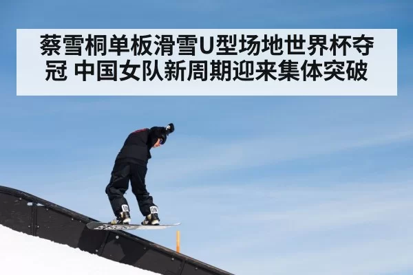 蔡雪桐单板滑雪U型场地世界杯夺冠 中国女队新周期迎来集体突破