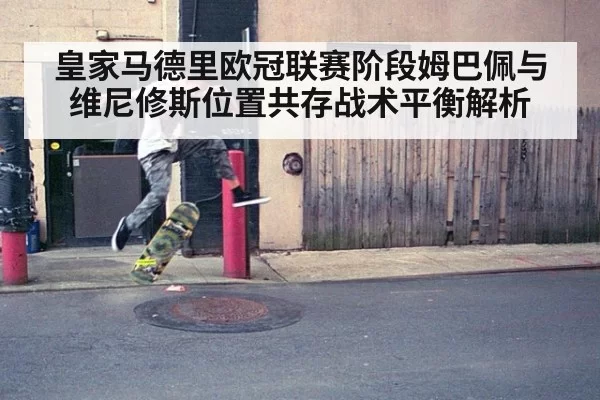 皇家马德里欧冠联赛阶段姆巴佩与维尼修斯位置共存战术平衡解析