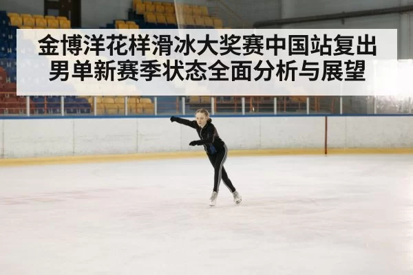 金博洋花样滑冰大奖赛中国站复出 男单新赛季状态全面分析与展望