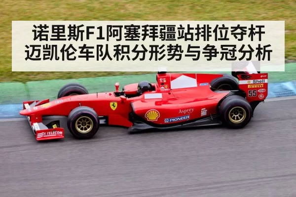 诺里斯F1阿塞拜疆站排位夺杆 迈凯伦车队积分形势与争冠分析