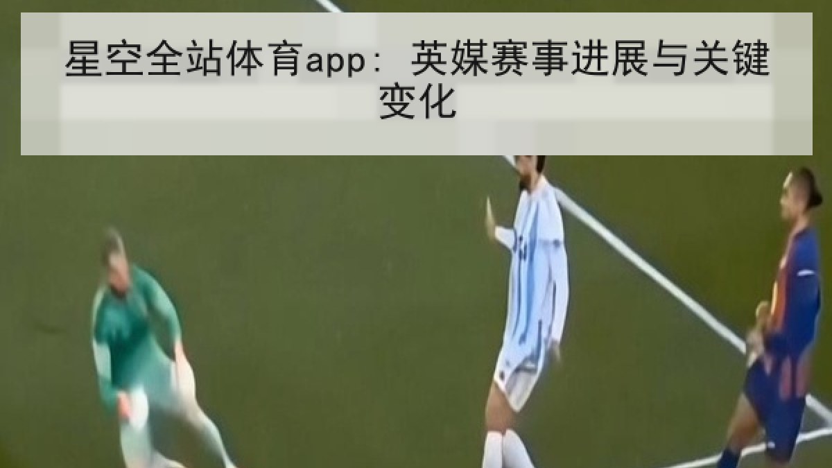 星空全站体育app: 英媒赛事进展与关键变化