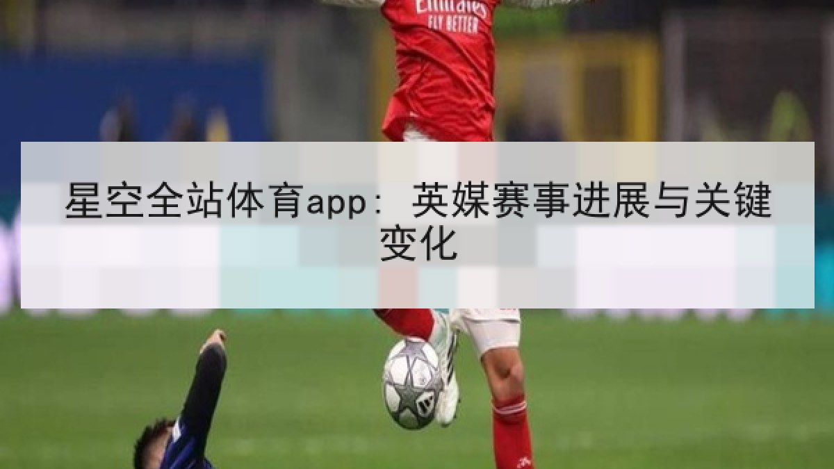 星空全站体育app: 英媒赛事进展与关键变化