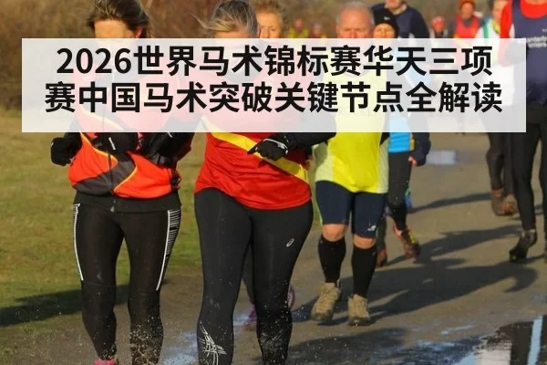 2026世界马术锦标赛华天三项赛中国马术突破关键节点全解读